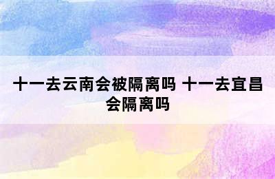 十一去云南会被隔离吗 十一去宜昌会隔离吗